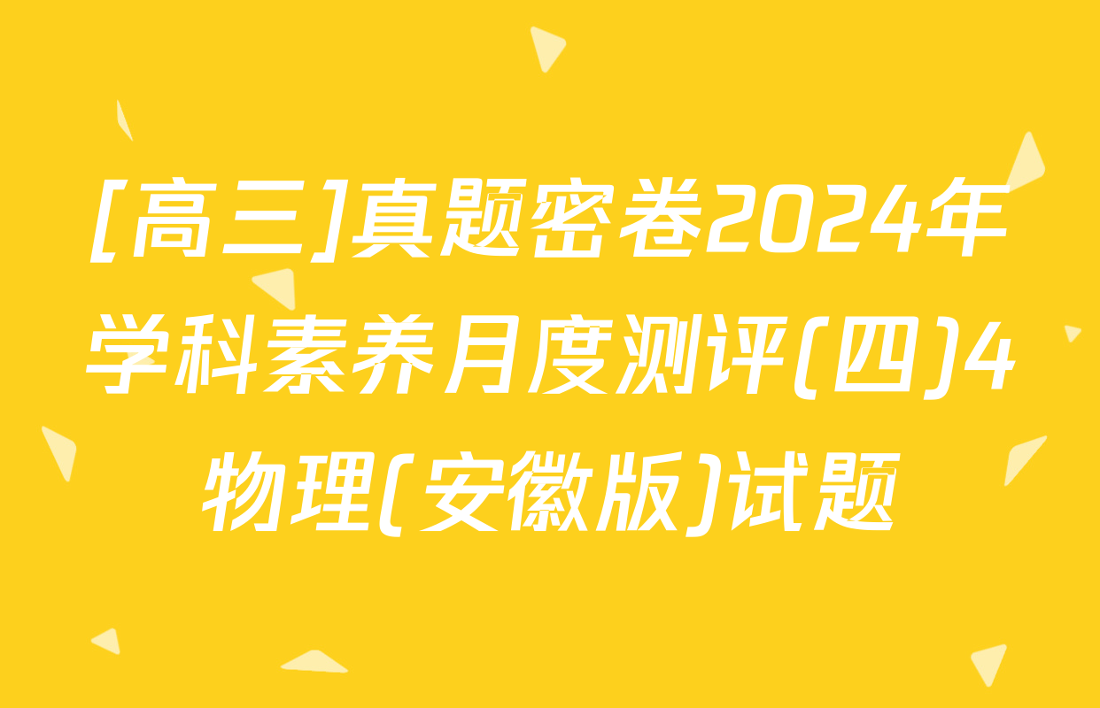 [高三]真题密卷2024年学科素养月度测评(四)4物理(安徽版)试题