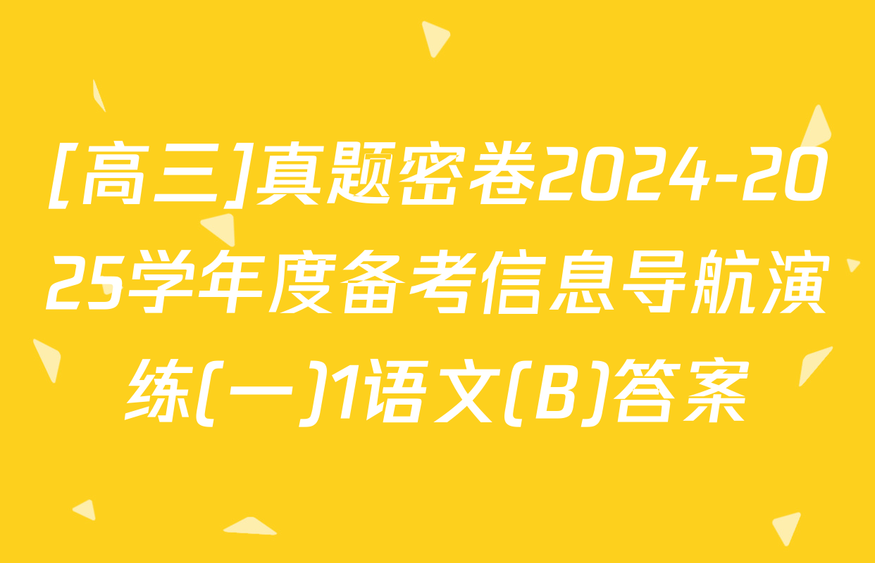 [高三]真题密卷2024-2025学年度备考信息导航演练(一)1语文(B)答案