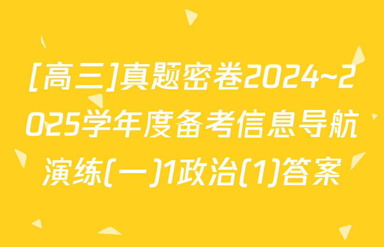 [高三]真题密卷2024~2025学年度备考信息导航演练(一)1政治(1)答案