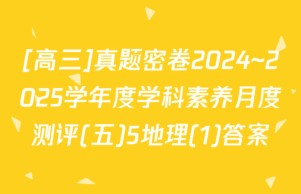 [高三]真题密卷2024~2025学年度学科素养月度测评(五)5地理(1)答案