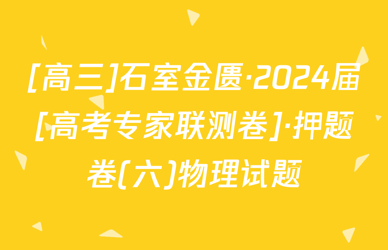 [高三]石室金匮·2024届[高考专家联测卷]·押题卷(六)物理试题