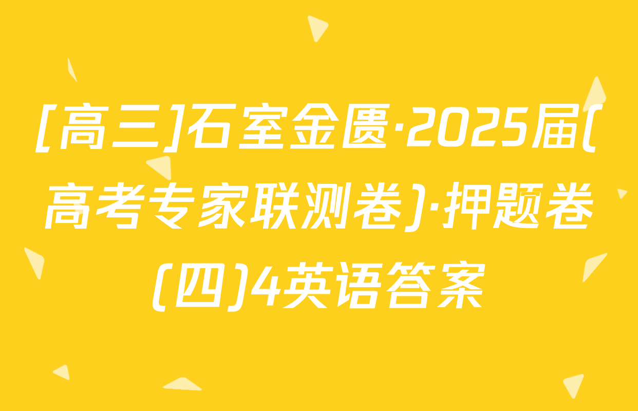 [高三]石室金匮·2025届(高考专家联测卷)·押题卷(四)4英语答案