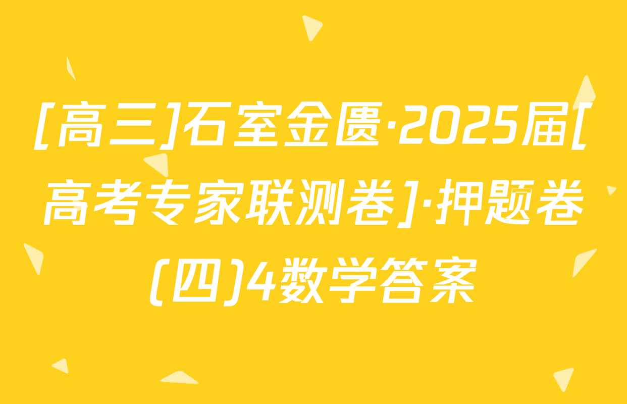 [高三]石室金匮·2025届[高考专家联测卷]·押题卷(四)4数学答案