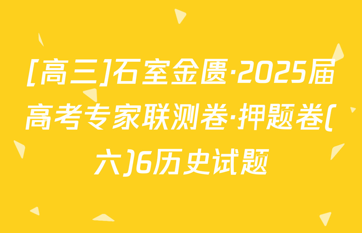 [高三]石室金匮·2025届高考专家联测卷·押题卷(六)6历史试题