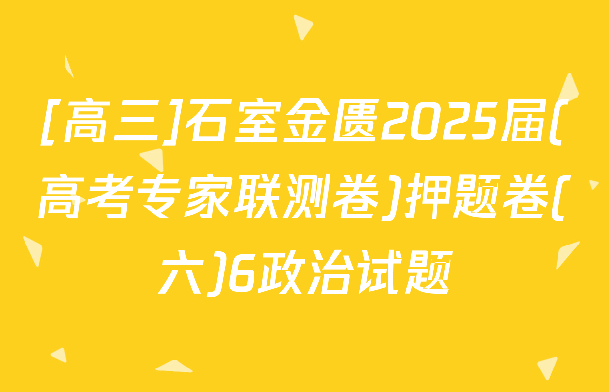 [高三]石室金匮2025届(高考专家联测卷)押题卷(六)6政治试题