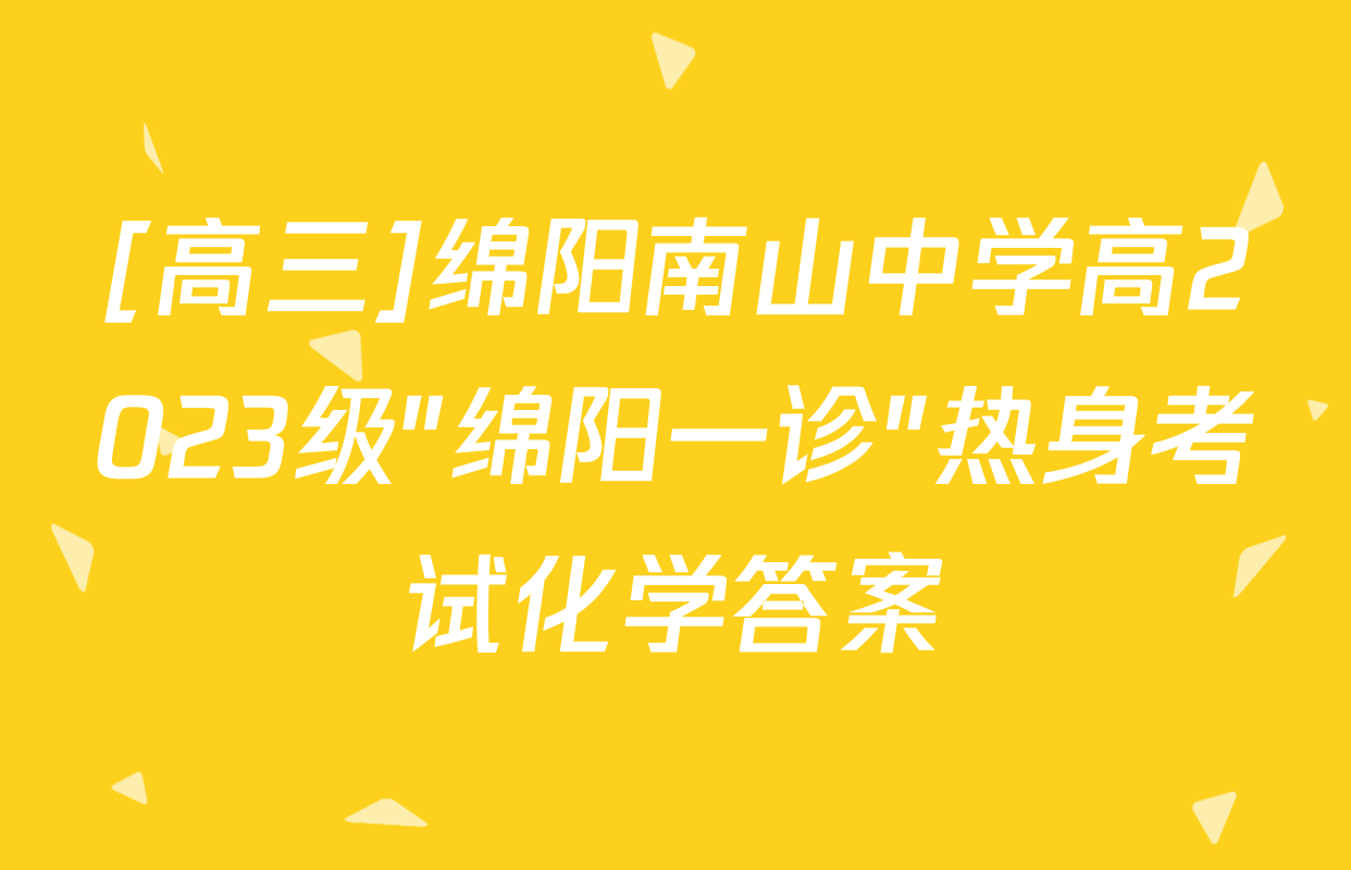 [高三]绵阳南山中学高2023级"绵阳一诊"热身考试化学答案