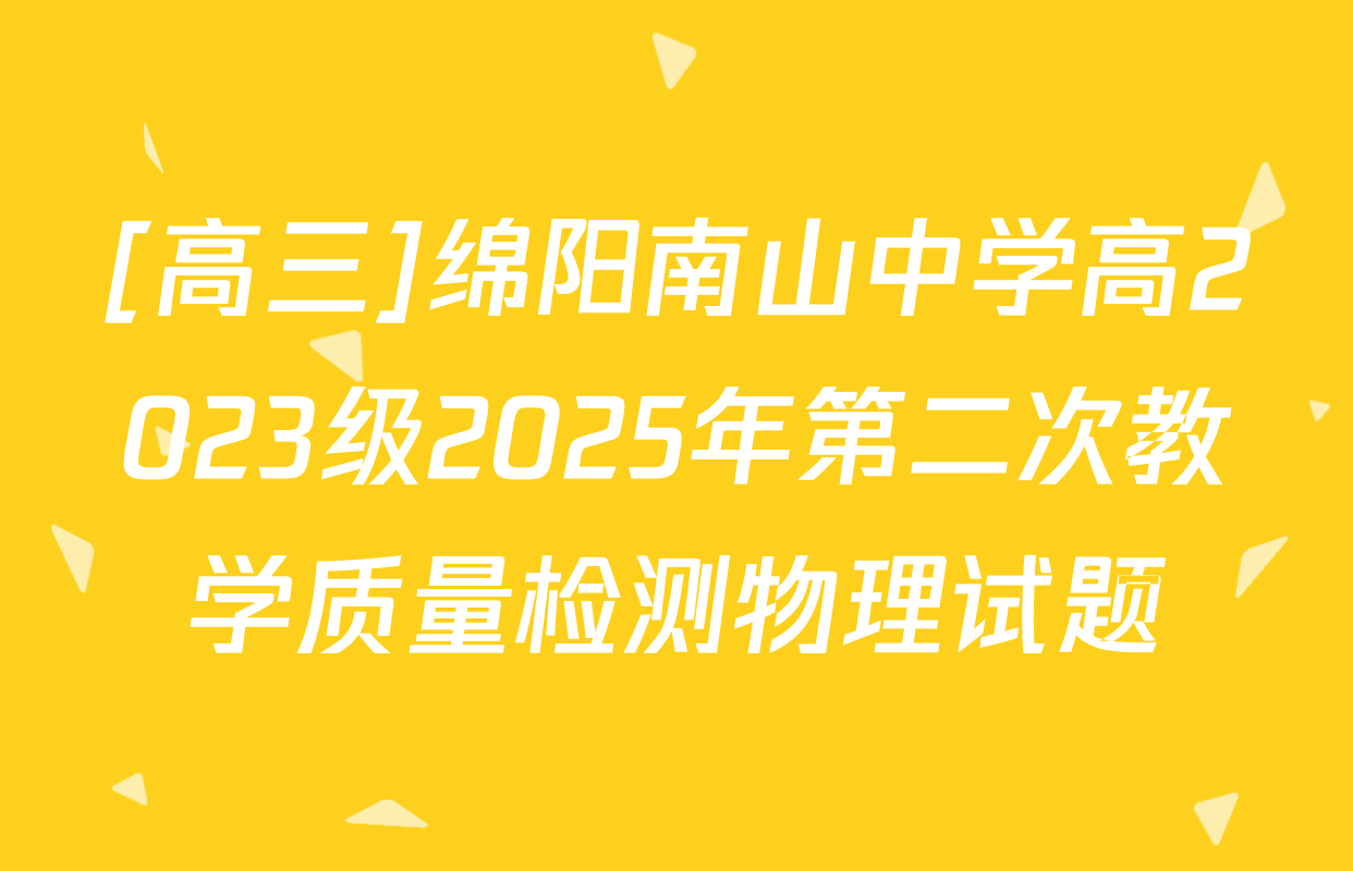 [高三]绵阳南山中学高2023级2025年第二次教学质量检测物理试题