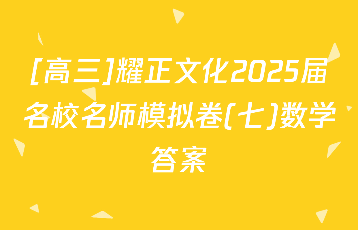 [高三]耀正文化2025届名校名师模拟卷(七)数学答案