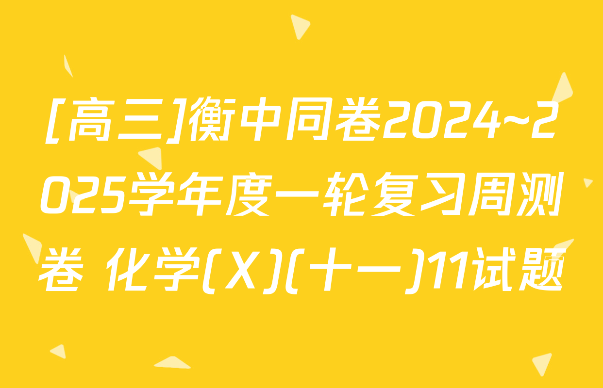 [高三]衡中同卷2024~2025学年度一轮复习周测卷 化学(X)(十一)11试题