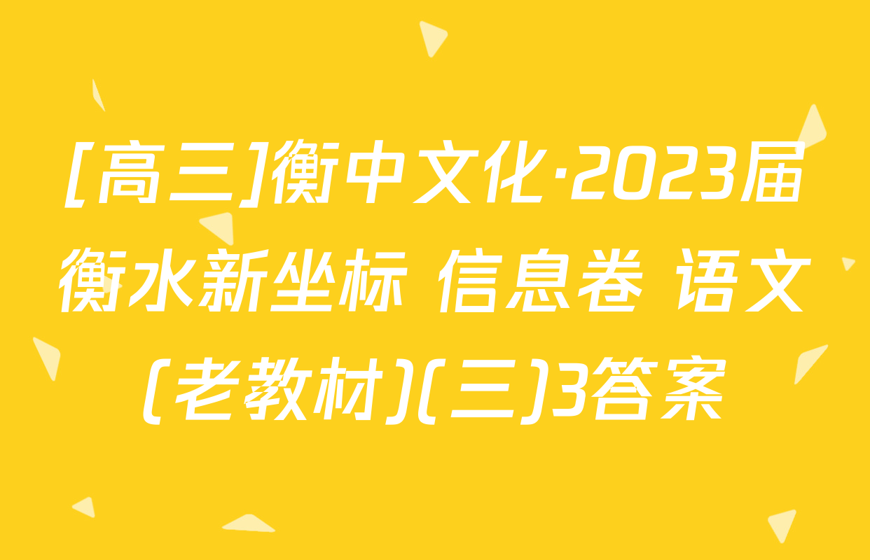 [高三]衡中文化·2023届衡水新坐标 信息卷 语文(老教材)(三)3答案