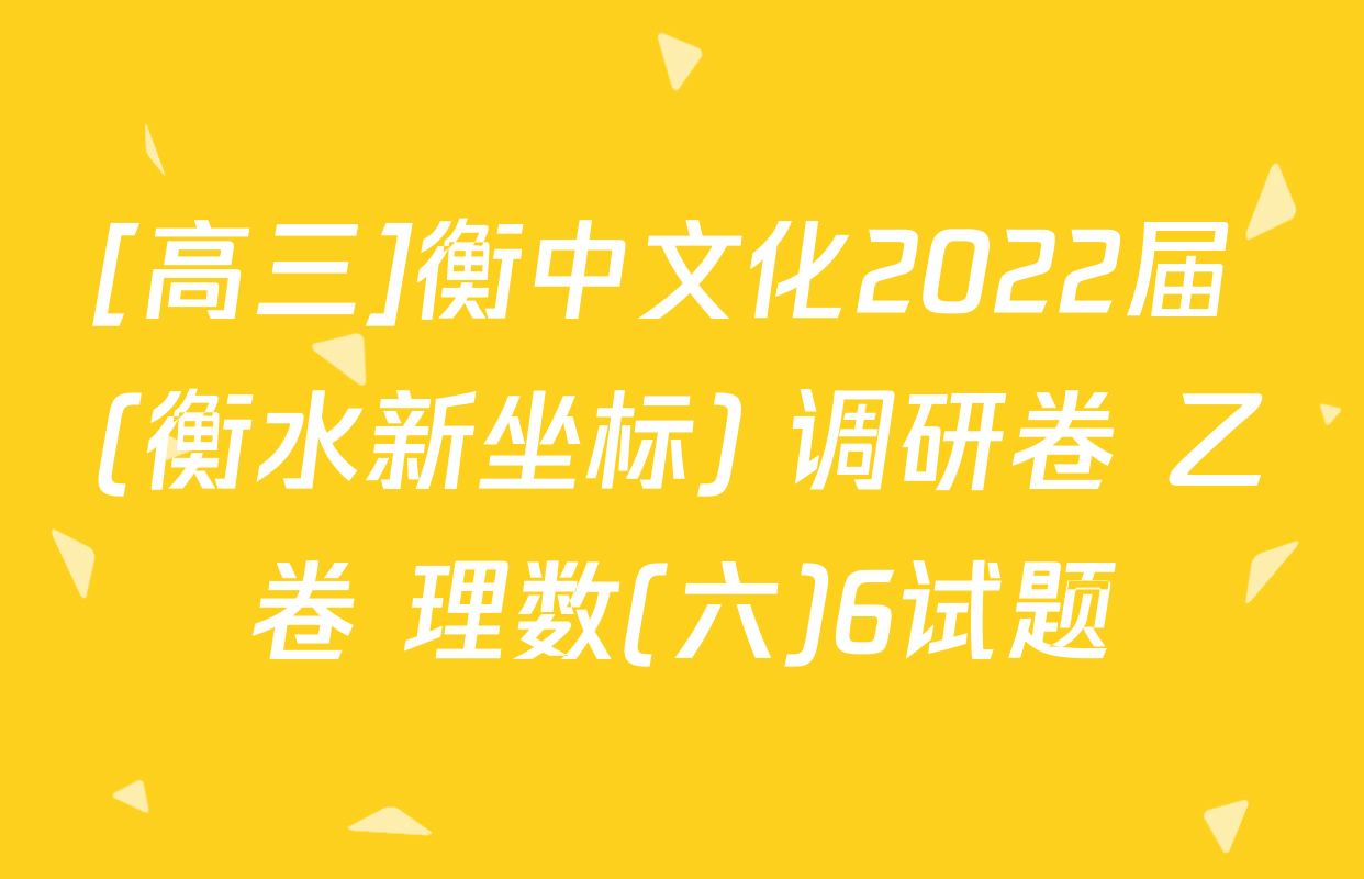 [高三]衡中文化2022届 (衡水新坐标) 调研卷 乙卷 理数(六)6试题