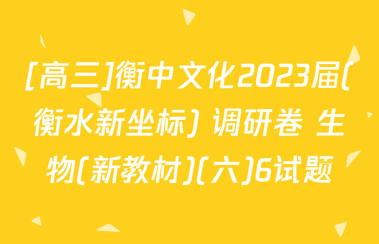 [高三]衡中文化2023届(衡水新坐标) 调研卷 生物(新教材)(六)6试题