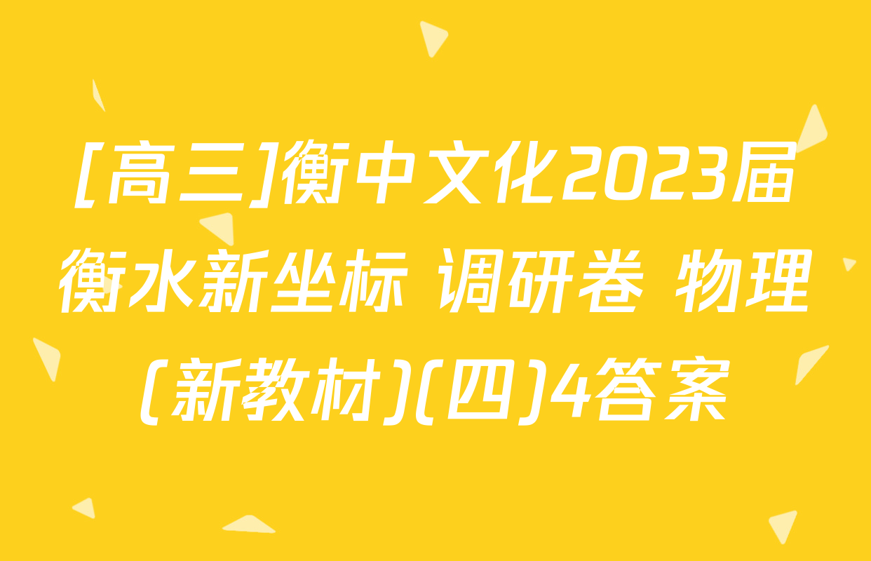 [高三]衡中文化2023届衡水新坐标 调研卷 物理(新教材)(四)4答案