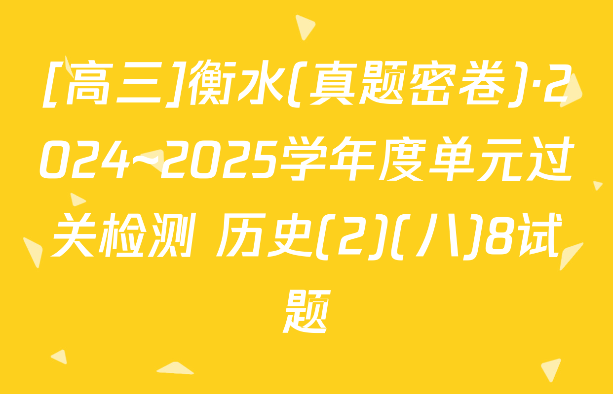 [高三]衡水(真题密卷)·2024~2025学年度单元过关检测 历史(2)(八)8试题