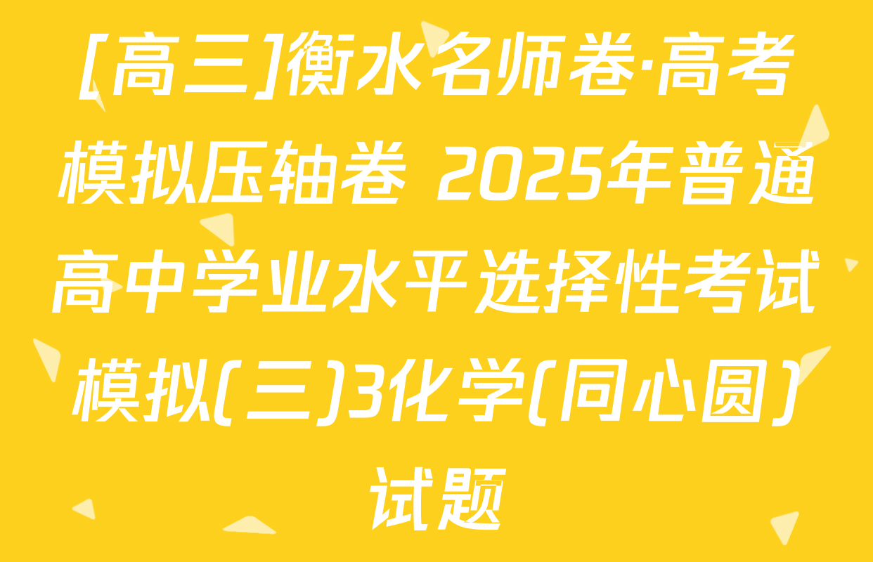 [高三]衡水名师卷·高考模拟压轴卷 2025年普通高中学业水平选择性考试模拟(三)3化学(同心圆)试题