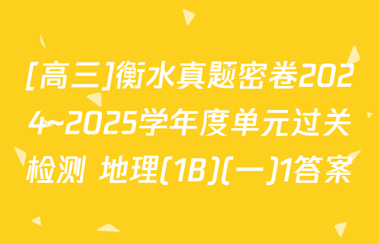 [高三]衡水真题密卷2024~2025学年度单元过关检测 地理(1B)(一)1答案