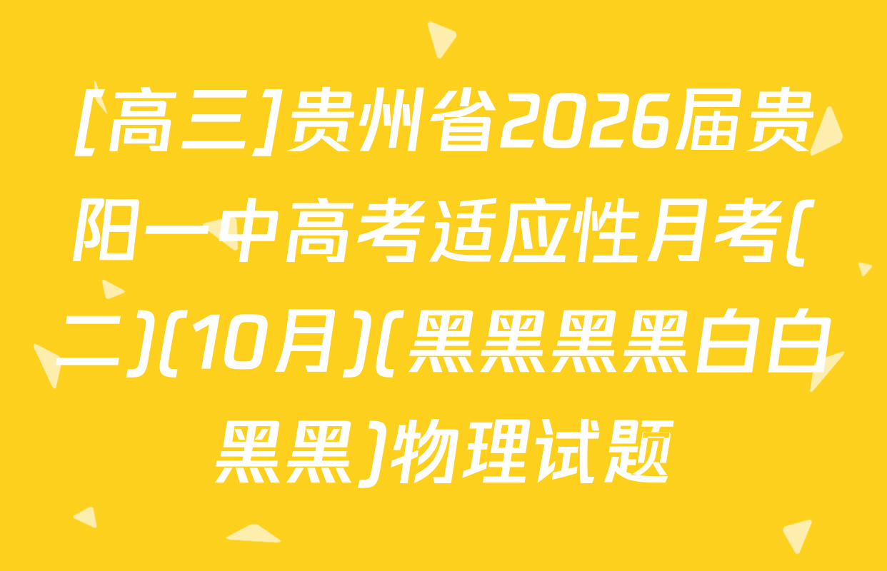 [高三]贵州省2026届贵阳一中高考适应性月考(二)(10月)(黑黑黑黑白白黑黑)物理试题