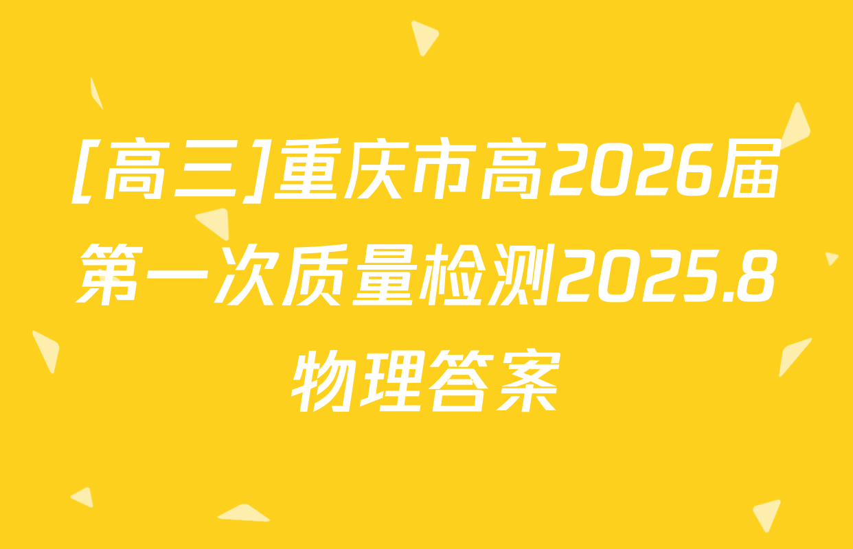 [高三]重庆市高2026届第一次质量检测2025.8物理答案