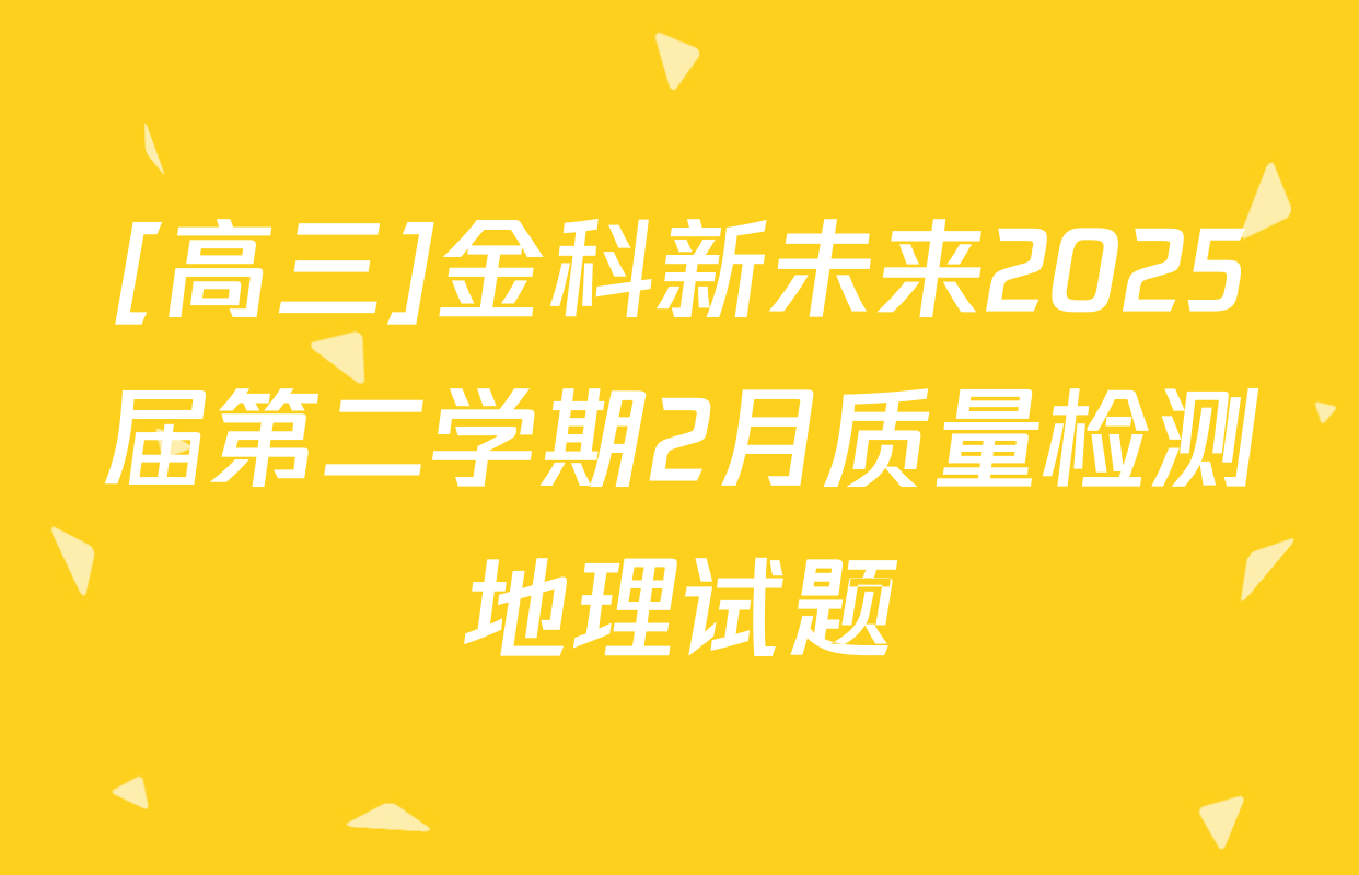 [高三]金科新未来2025届第二学期2月质量检测地理试题