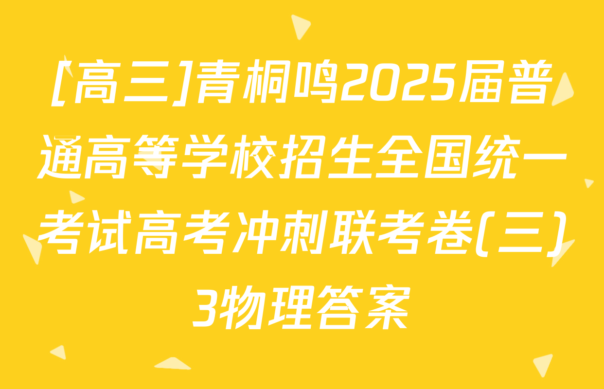 [高三]青桐鸣2025届普通高等学校招生全国统一考试高考冲刺联考卷(三)3物理答案