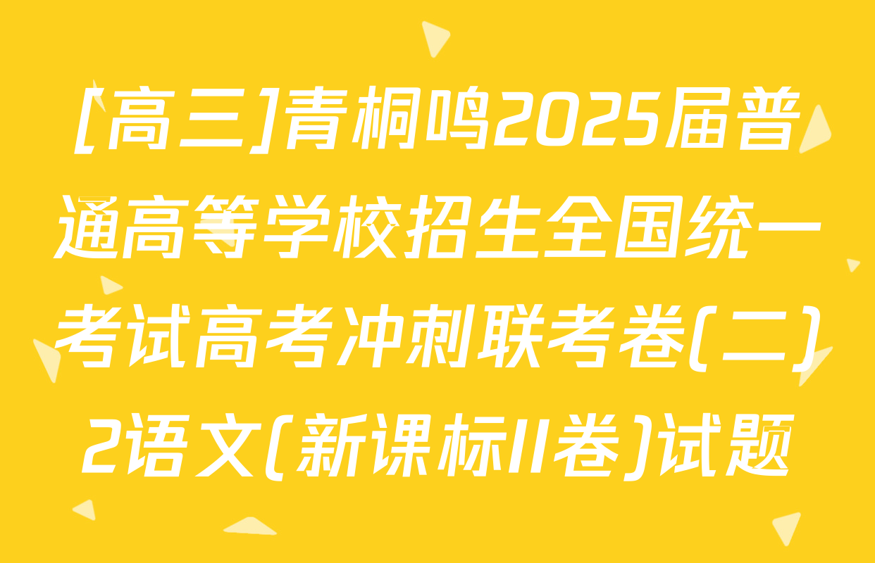 [高三]青桐鸣2025届普通高等学校招生全国统一考试高考冲刺联考卷(二)2语文(新课标II卷)试题