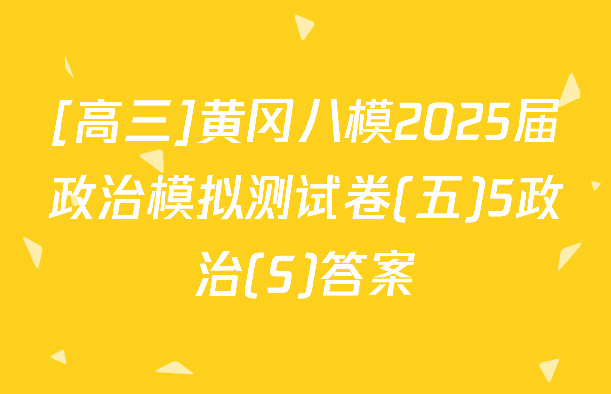 [高三]黄冈八模2025届政治模拟测试卷(五)5政治(S)答案