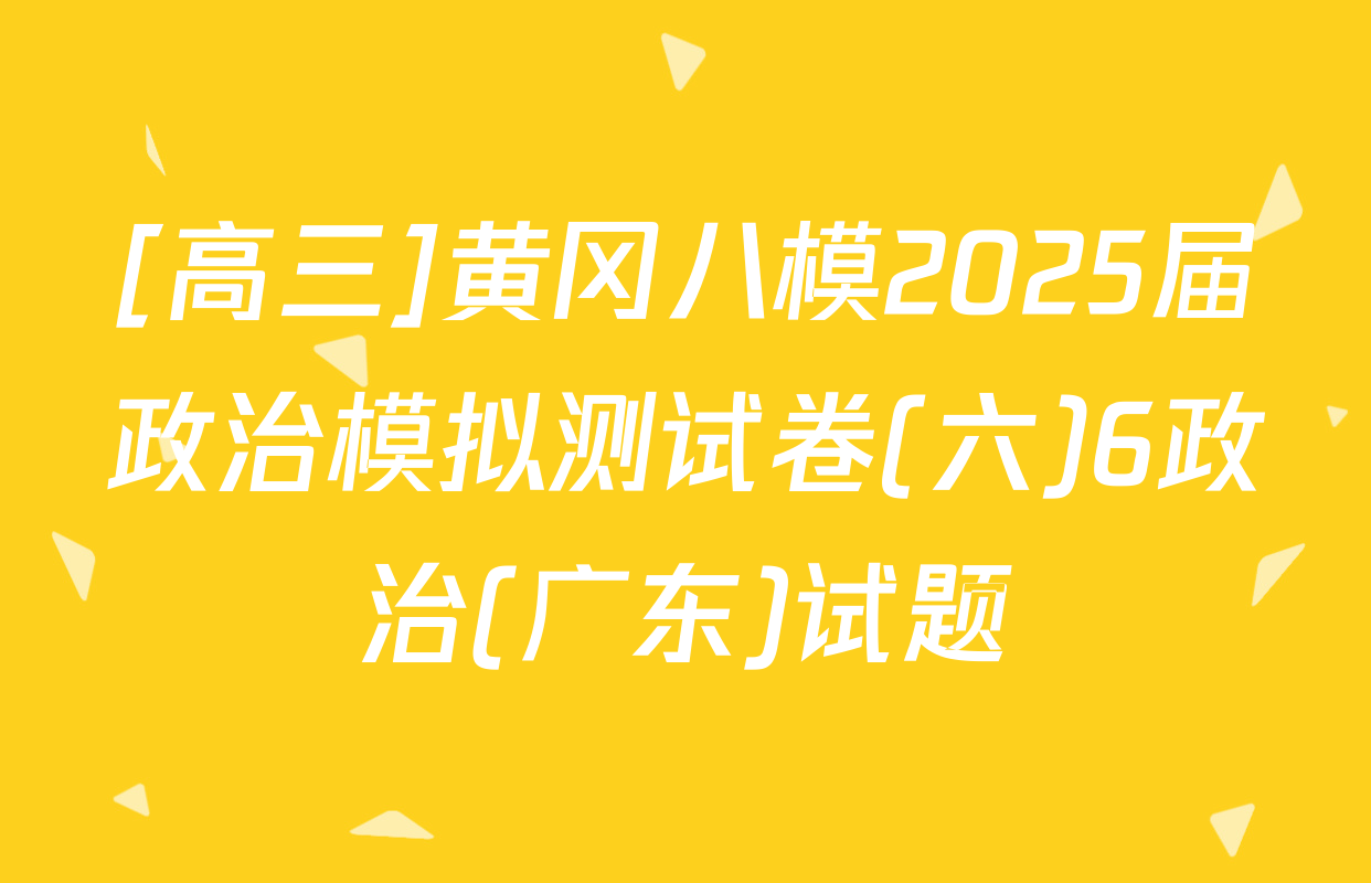[高三]黄冈八模2025届政治模拟测试卷(六)6政治(广东)试题