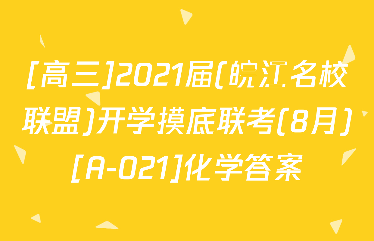 [高三]2021届(皖江名校联盟)开学摸底联考(8月)[A-021]化学答案
