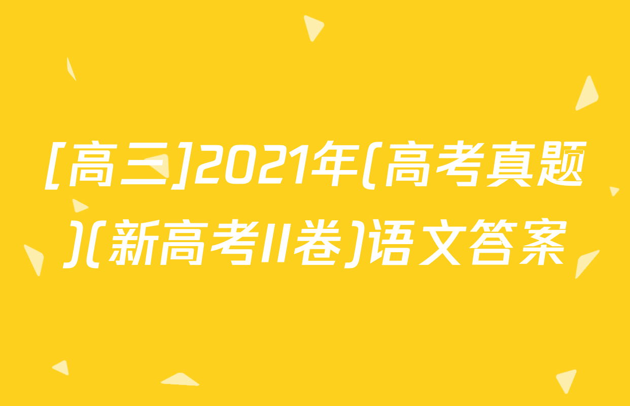 [高三]2021年(高考真题)(新高考II卷)语文答案
