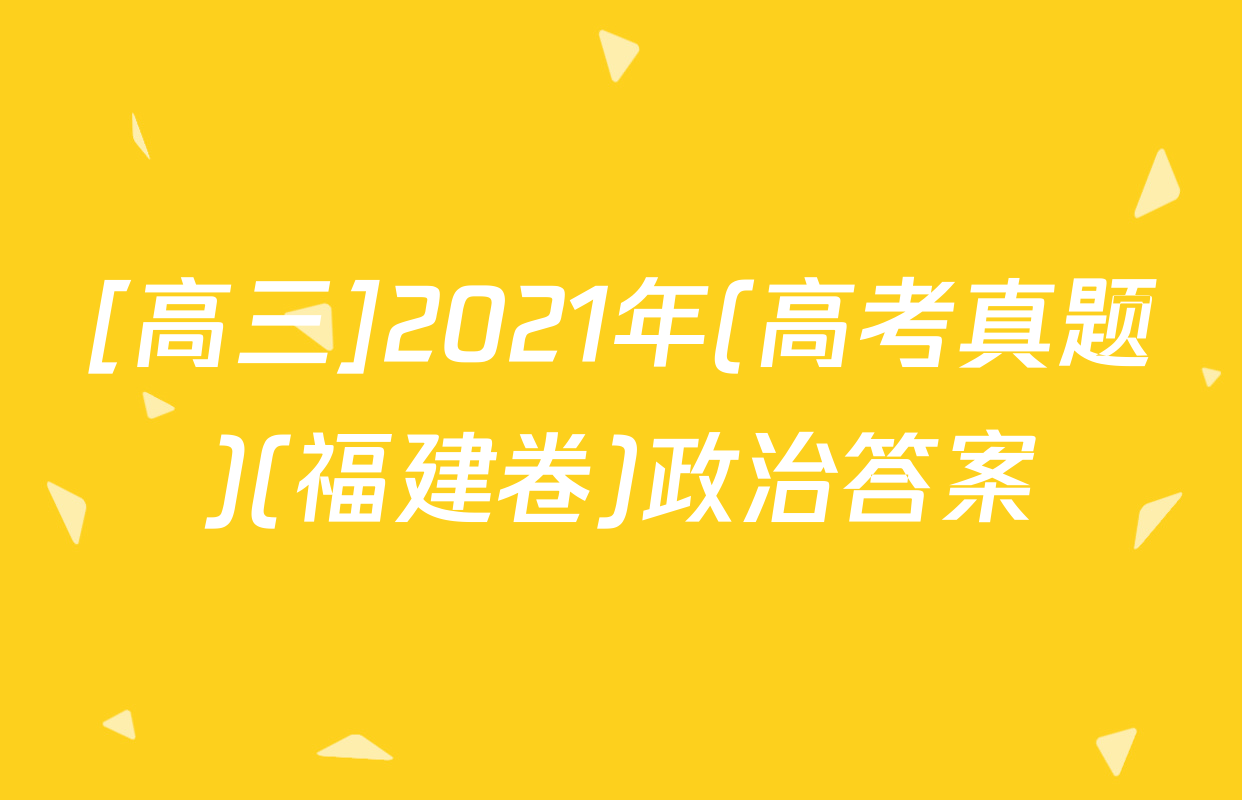 [高三]2021年(高考真题)(福建卷)政治答案