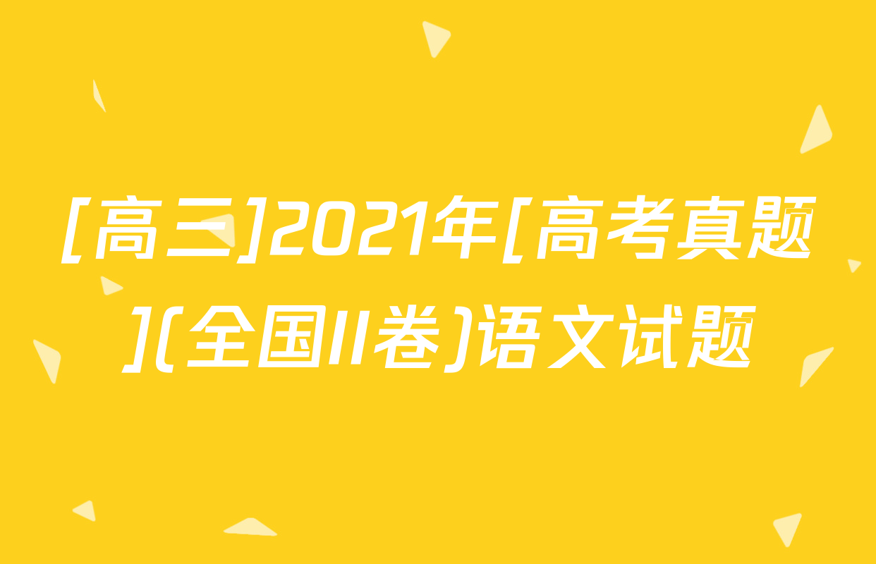 [高三]2021年[高考真题](全国II卷)语文试题
