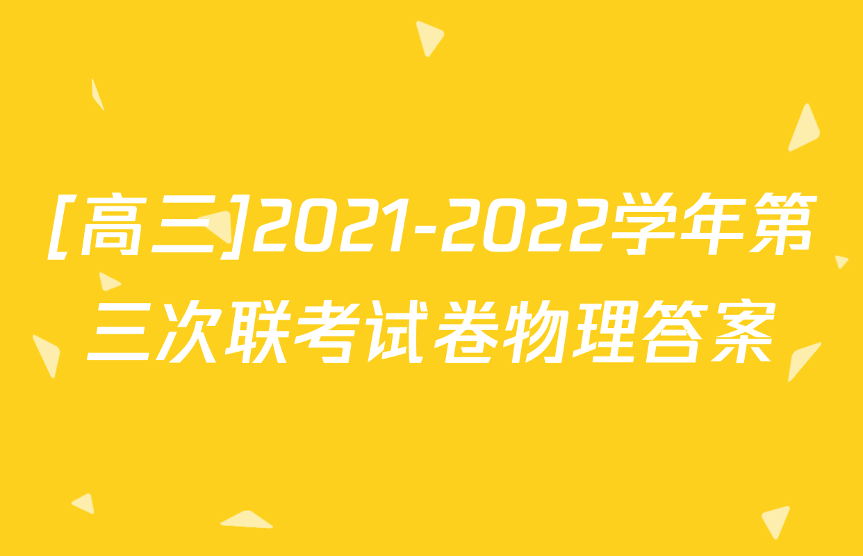 [高三]2021-2022学年第三次联考试卷物理答案