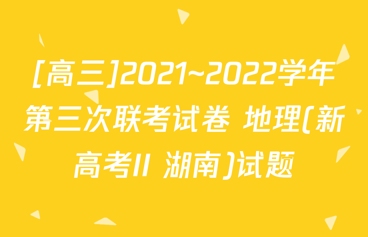 [高三]2021~2022学年第三次联考试卷 地理(新高考II 湖南)试题