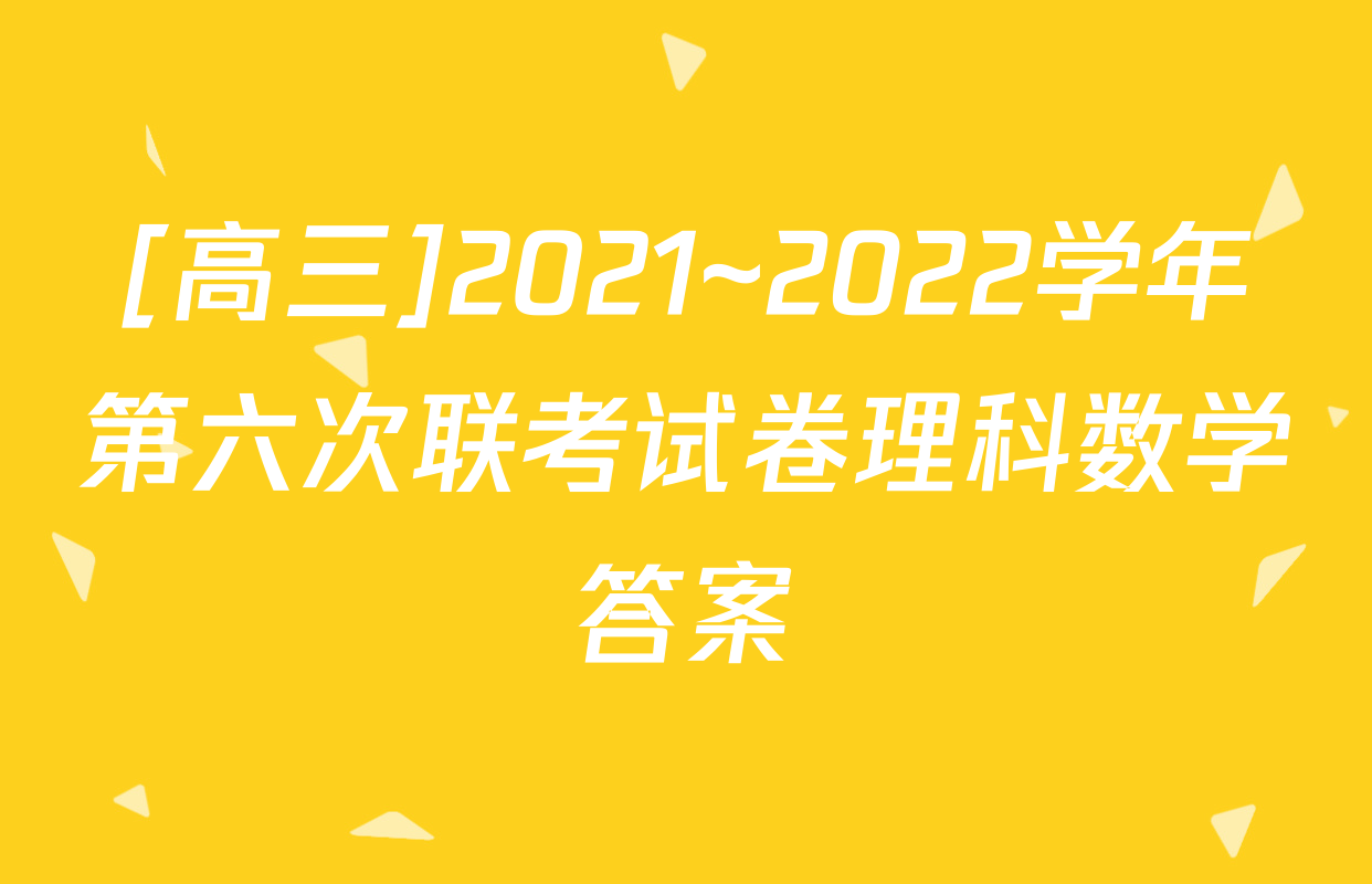 [高三]2021~2022学年第六次联考试卷理科数学答案
