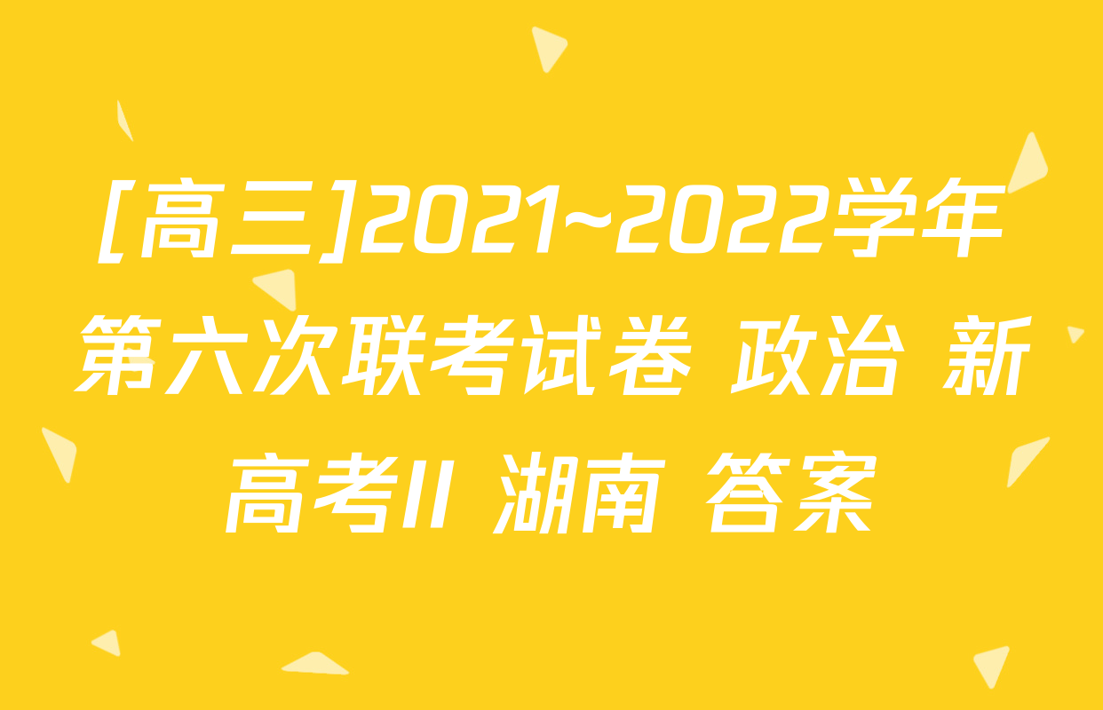 [高三]2021~2022学年第六次联考试卷 政治 新高考II 湖南 答案