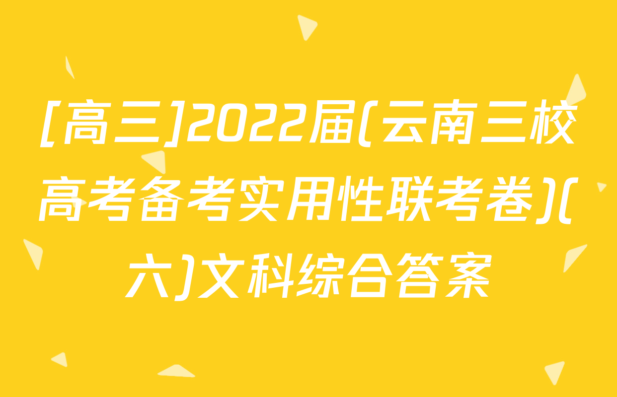 [高三]2022届(云南三校高考备考实用性联考卷)(六)文科综合答案
