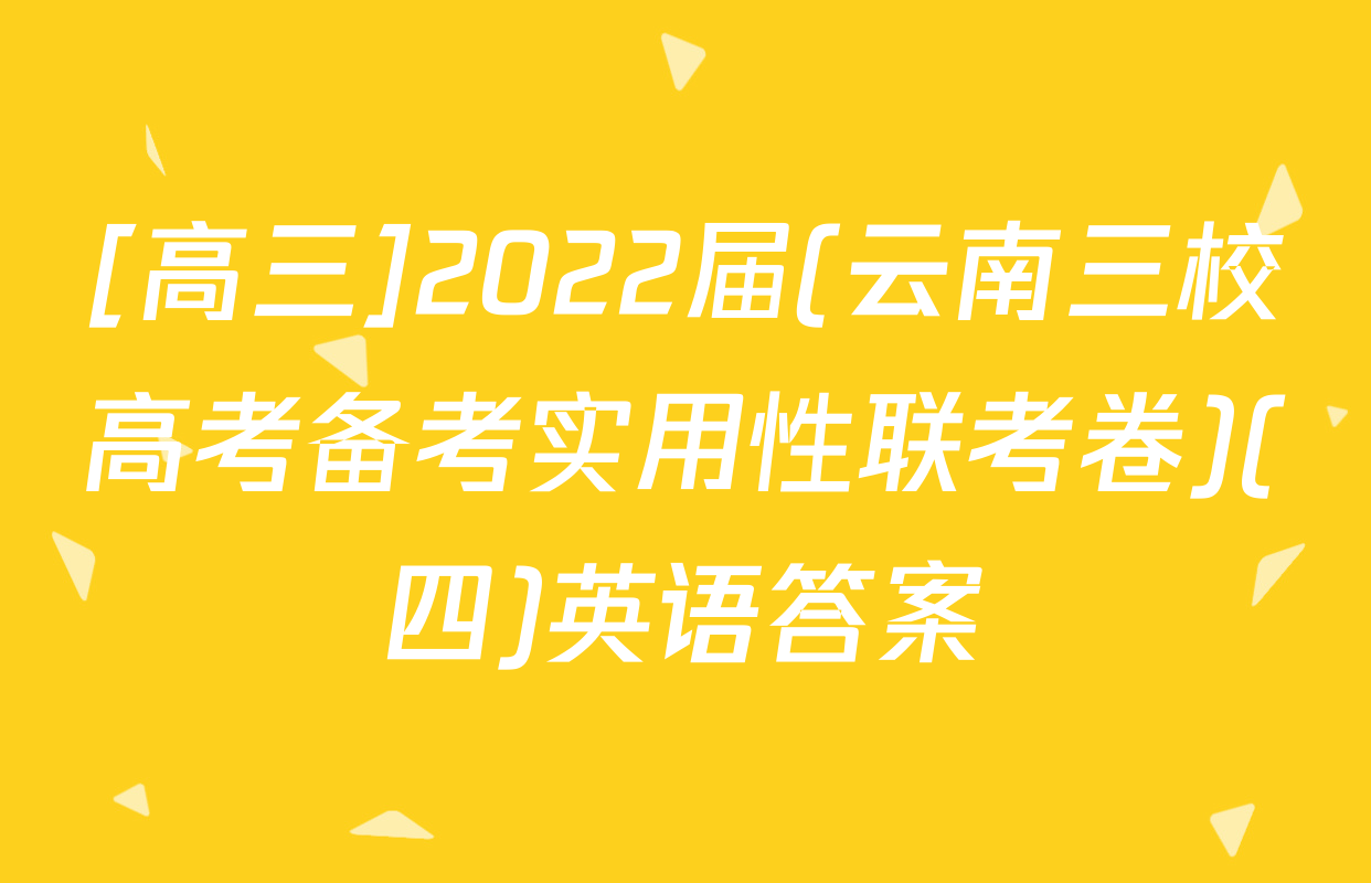 [高三]2022届(云南三校高考备考实用性联考卷)(四)英语答案