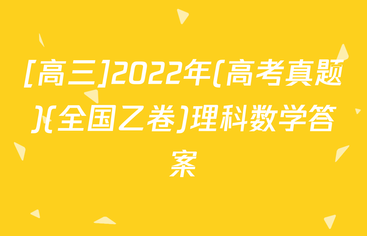 [高三]2022年(高考真题)(全国乙卷)理科数学答案
