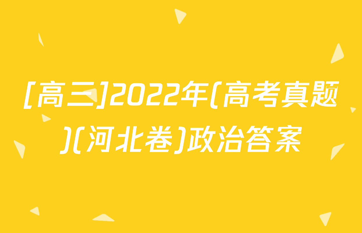 [高三]2022年(高考真题)(河北卷)政治答案