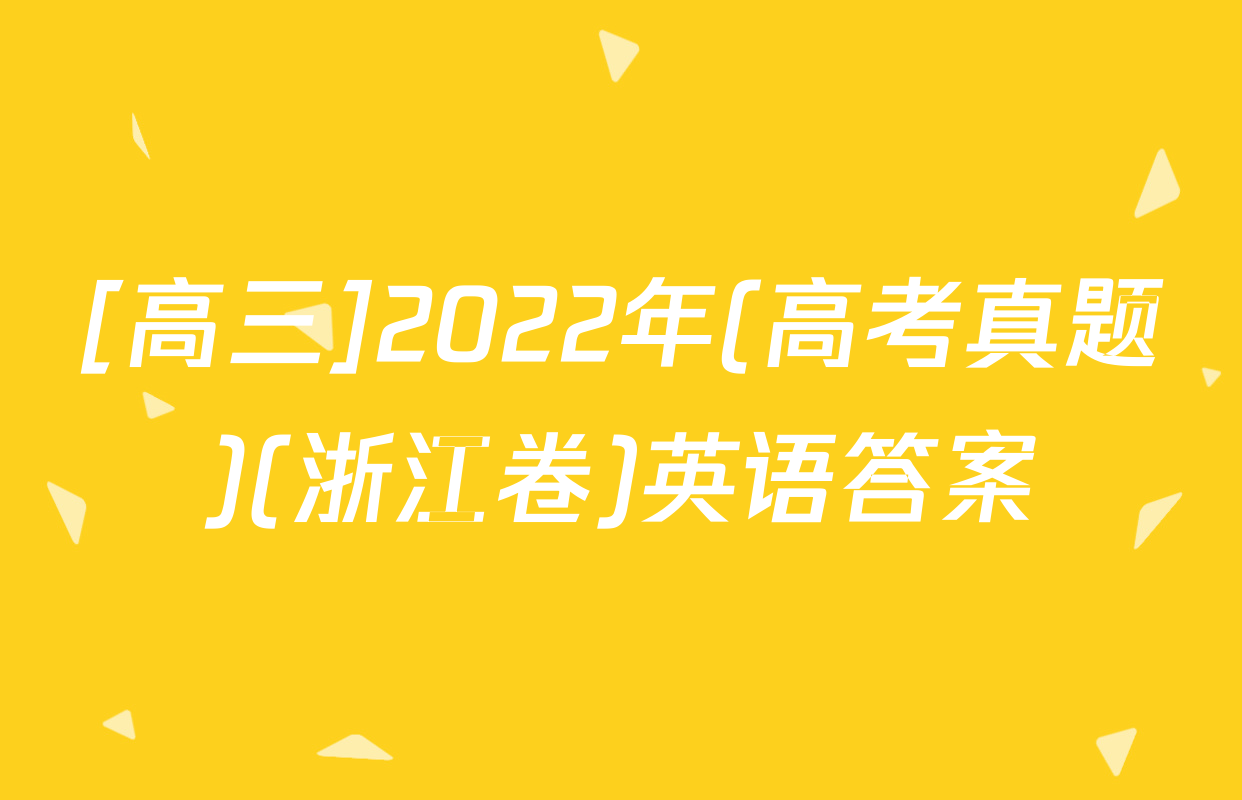 [高三]2022年(高考真题)(浙江卷)英语答案