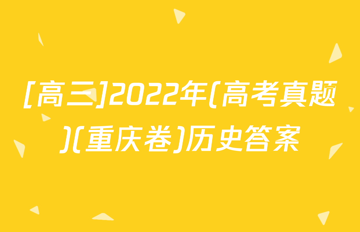 [高三]2022年(高考真题)(重庆卷)历史答案