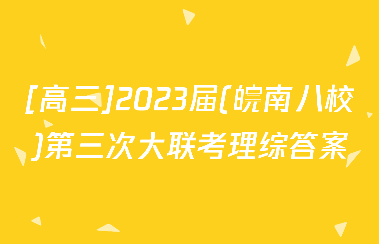 [高三]2023届(皖南八校)第三次大联考理综答案
