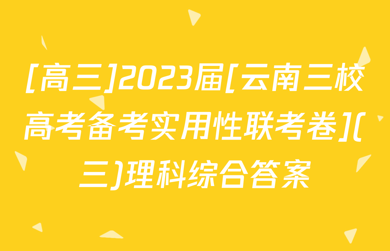 [高三]2023届[云南三校高考备考实用性联考卷](三)理科综合答案
