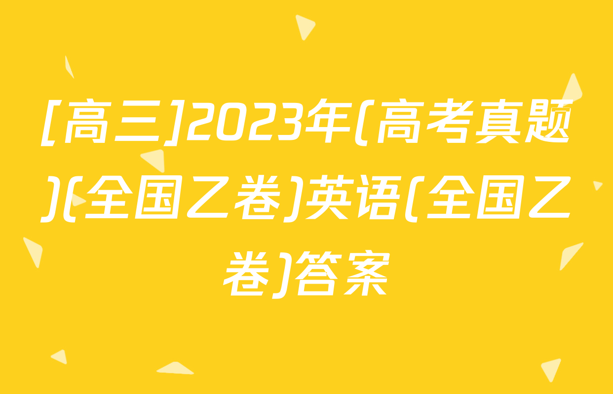 [高三]2023年(高考真题)(全国乙卷)英语(全国乙卷)答案