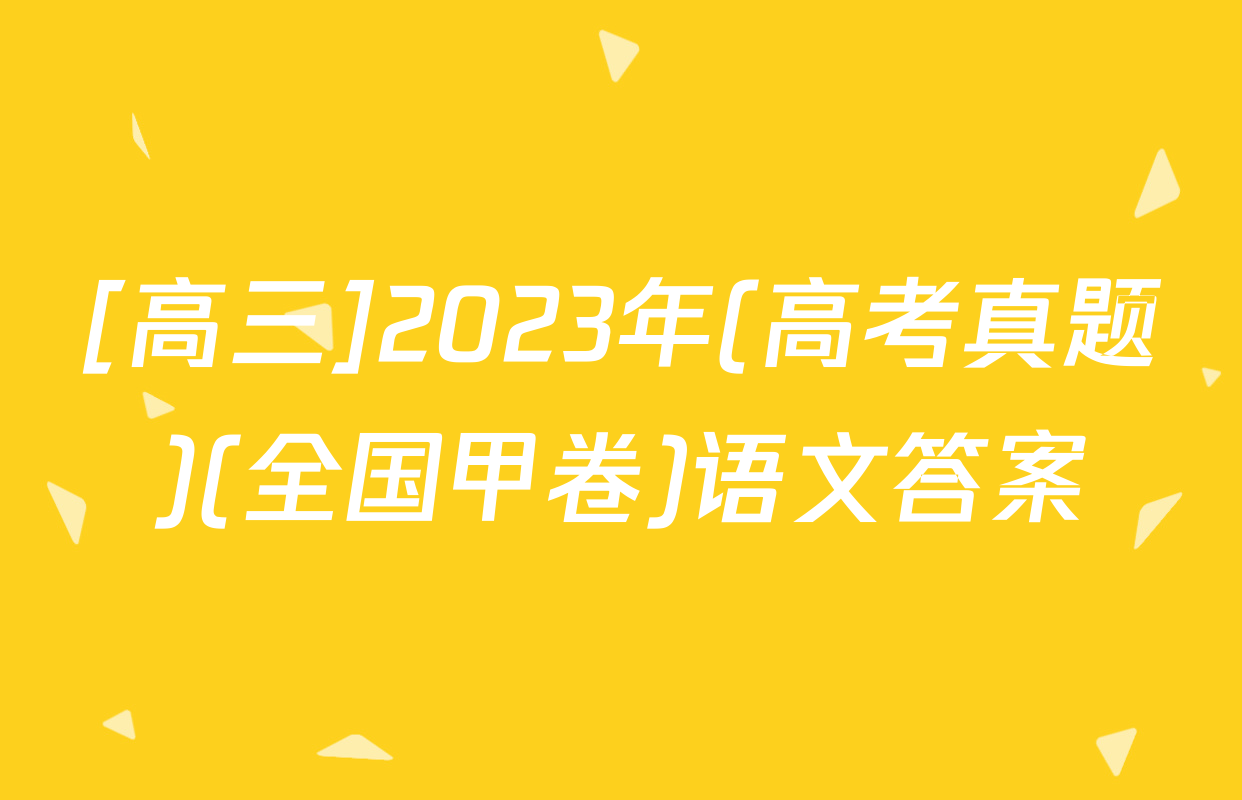 [高三]2023年(高考真题)(全国甲卷)语文答案