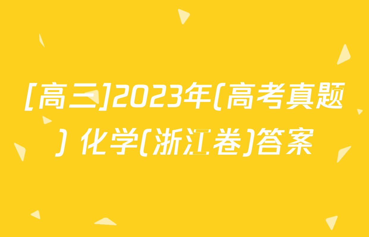 [高三]2023年(高考真题) 化学(浙江卷)答案