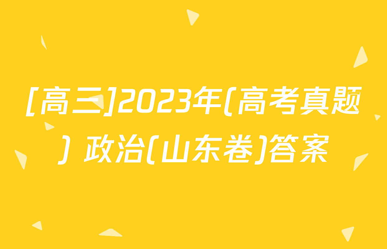 [高三]2023年(高考真题) 政治(山东卷)答案
