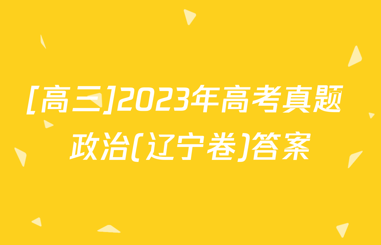 [高三]2023年高考真题 政治(辽宁卷)答案