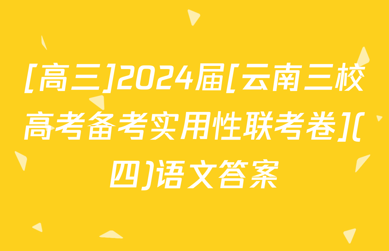[高三]2024届[云南三校高考备考实用性联考卷](四)语文答案