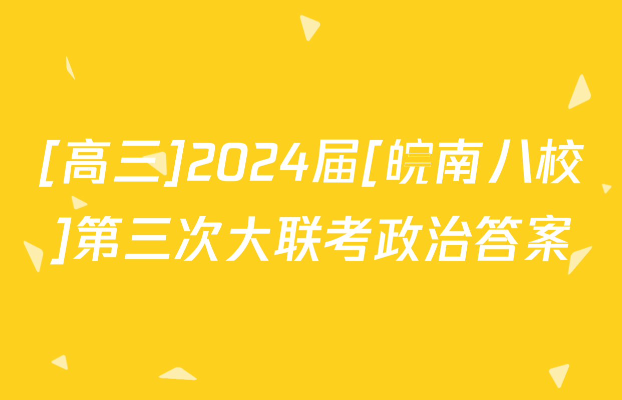 [高三]2024届[皖南八校]第三次大联考政治答案